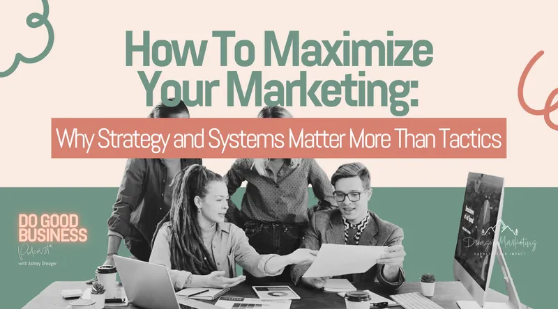 How To Maximize Your Marketing: Why Strategy and Systems Matter More Than Tactics